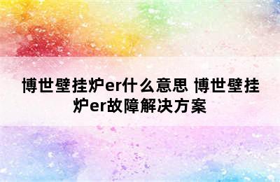 博世壁挂炉er什么意思 博世壁挂炉er故障解决方案